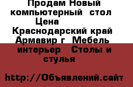 Продам Новый компьютерный  стол › Цена ­ 6 200 - Краснодарский край, Армавир г. Мебель, интерьер » Столы и стулья   